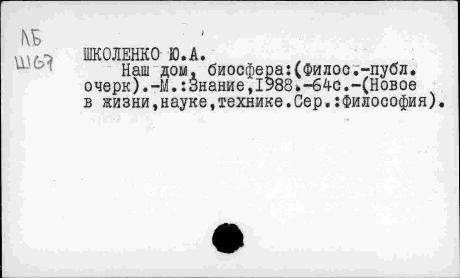 ﻿ШКОЛЕНКО Ю.А.
Наш дом, биосфера:(Филос.-публ. очерк).—М.:Знание,1988*-64с.-(Новое . в жизни,науке,технике.Сер.:Философия).